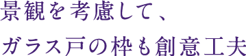 景観を考慮して、ガラス戸の枠も創意工夫
