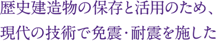 歴史建造物の保存と活用のため、
現代の技術で免震・耐震を施した