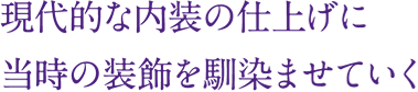 現代的な内装の仕上げに
当時の装飾を馴染ませていく