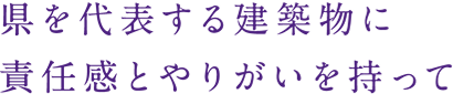 県を代表する建築物に
責任感とやりがいを持って