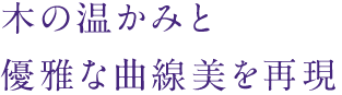 木の温かみと優雅な曲線美を再現