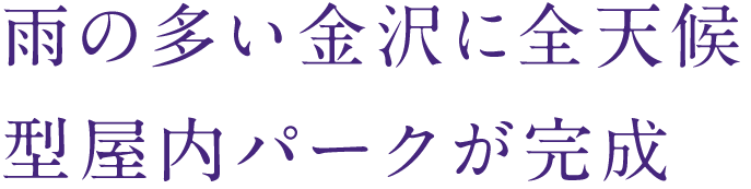 雨の多い金沢に全天候型屋内パークが完成
