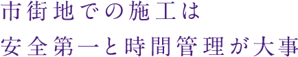 市街地での施工は安全第一と時間管理が大事