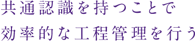 共通認識を持つことで効率的な工程管理を行う