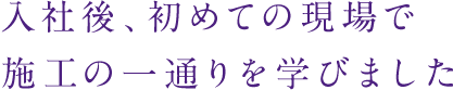 入社後、初めての現場で施工の一通りを学びました