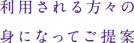 利用される方々の身になってご提案