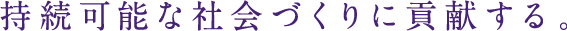 持続可能な社会づくりに貢献する。
